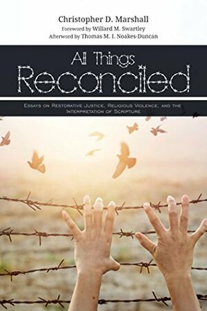 All Things Reconciled: Essays on Restorative Justice, Religious Violence, and the Interpretation of Scripture by Christopher D. Marshall, Willard M. Swartley