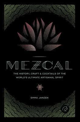 Mezcal: The History, Craft & Cocktails of the World's Ultimate Artisanal Spirit by Emma Janzen