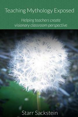 Teaching Mythology Exposed: Helping Teachers Create Visionary Classroom Perspective by Starr Sackstein