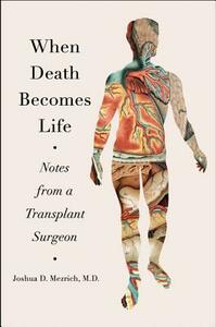 When Death Becomes Life: Notes from a Transplant Surgeon by Joshua D. Mezrich