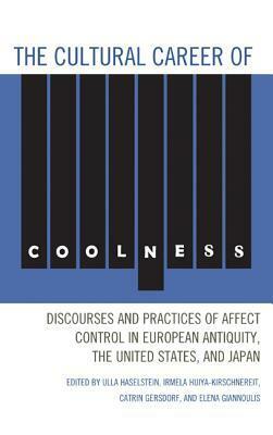 The Cultural Career of Coolness: Discourses and Practices of Affect Control in European Antiquity, the United States, and Japan by Sophia Frese, Ulla D. Haselstein, Michael Kinski, Jim McGuigan, Catrin Gersdorf, Jens Heise, Irmela Hijiya-Kirschnereit, Daniel Selden, Elena Giannoulis, Paul Roquet, Aviad E Raz, Catherine Newmark