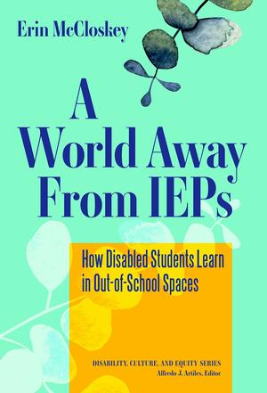A World Away from IEPs: How Disabled Students Learn in Out-Of-School Spaces by Alfredo J. Artiles