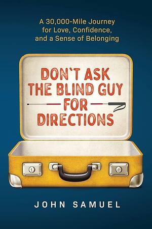 Don't Ask the Blind Guy for Directions: A 30,000-Mile Journey for Love, Confidence and a Sense of Belonging by John Samuel