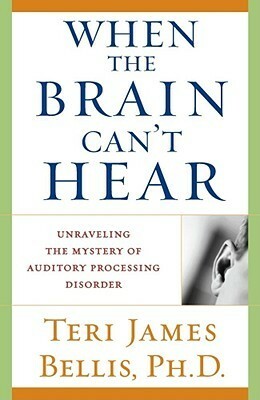When the Brain Can't Hear: Unraveling the Mystery of Auditory Processing Disorder by Teri James Bellis