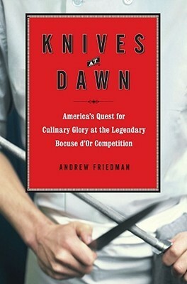 Knives at Dawn: America's Quest for Culinary Glory at the Legendary Bocuse D'Or Competition by Andrew Friedman