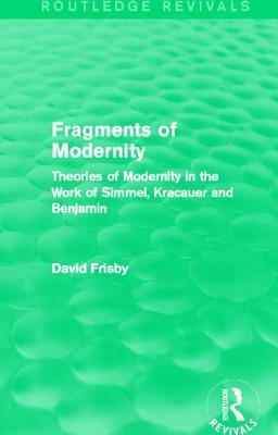 Fragments of Modernity (Routledge Revivals): Theories of Modernity in the Work of Simmel, Kracauer and Benjamin by David Frisby