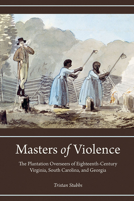 Masters of Violence: The Plantation Overseers of Eighteenth-Century Virginia, South Carolina, and Georgia by Tristan Stubbs