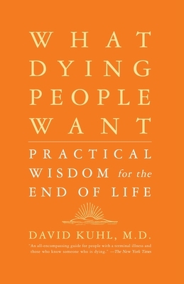 What Dying People Want: Practical Wisdom for the End of Life by David Kuhl