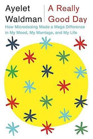A Really Good Day: How Microdosing Made a Mega Difference in My Mood, My Marriage and My Life by Ayelet Waldman, Ayelet Waldman