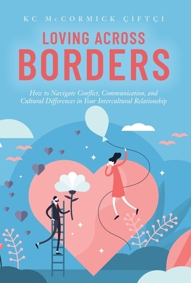 Loving Across Borders: How to Navigate Conflict, Communication, and Cultural Differences in Your Intercultural Relationship by K.C. McCormick Çiftçi