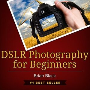 DSLR Photography for Beginners: Best Way to Learn Digital Photography, Master Your DSLR Camera & Improve Your Digital SLR Photography Skills by Brian Black