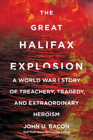 The Great Halifax Explosion: A World War I Story of Treachery, Tragedy, and Extraordinary Heroism by John U. Bacon