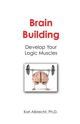 Brain Building: Develop Your Logic Muscles by Karl Albrecht