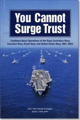 You Cannot Surge Trust: Combined Naval Operations of the Royal Australian Navy, Canadian Navy, Royal Navy, and United States Navy, 1991-2003 by 