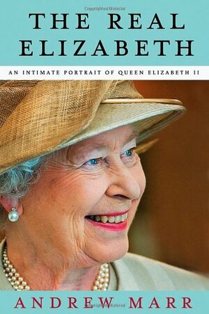 The Real Elizabeth: An Intimate Portrait of Queen Elizabeth II by Andrew Marr