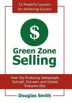 Green Zone Selling: How Top Producing Salespeople Out-sell, Out-earn and Outlast Everyone Else by Douglas Smith