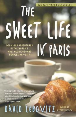 The Sweet Life in Paris: Delicious Adventures in the World's Most Glorious--And Perplexing--City by David Lebovitz