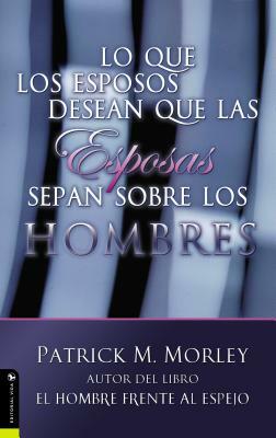 Lo Que Los Esposos Desean Que Las Esposas Sepan Sobre Los Hombres = What Husbands Wish Their Wives Knew about Men by Patrick Morley