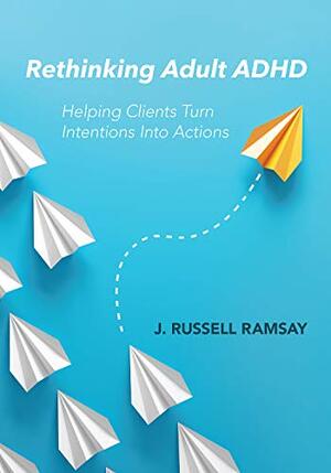 Rethinking Adult ADHD: Helping Clients Turn Intentions Into Actions by J. Russell Ramsay