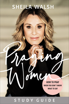 Praying Women Study Guide: How to Pray When You Don't Know What to Say by Sheila Walsh