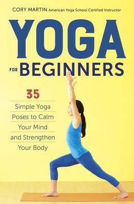 Yoga for Beginners: Simple Yoga Poses to Calm Your Mind and Strengthen Your Body by Cory Martin