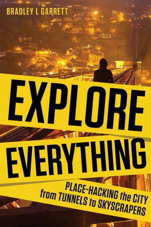 Explore Everything: Place-Hacking The City From Tunnels To Skyscrapers by Bradley L. Garrett