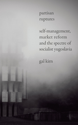 Partisan Ruptures: Self-Management, Market Reform and the Spectre of Socialist Yugoslavia by Gal Kirn