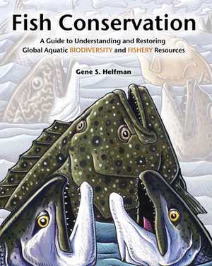 Fish Conservation: A Guide to Understanding and Restoring Global Aquatic Biodiversity and Fishery Resources by Gene S. Helfman