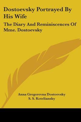 Dostoevsky Portrayed By His Wife: The Diary And Reminiscences Of Mme. Dostoevsky by Anna Gregorevna Dostoevsky