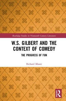 W.S. Gilbert and the Context of Comedy: The Progress of Fun by Richard Moore