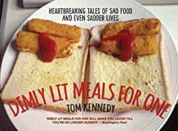 Dimly Lit Meals for One - Heartbreaking Tales of Sad Food and Even Sadder Lives by Tom Kennedy