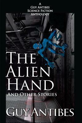 The Alien Hand and other stories: A Guy Antibes Science Fiction Anthology by Guy Antibes
