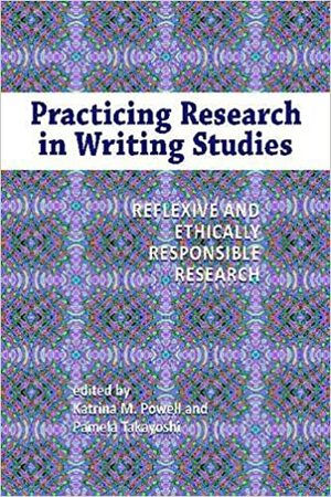 Practicing Research in Writing Studies: Reflexive and Ethically Responsible Research by Katrina M. Powell