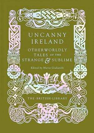 Uncanny Ireland: Otherworldly Tales of the Strange and Sublime by Maria Giakaniki