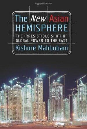 The New Asian Hemisphere: The Irresitable Shift of Global Power To The East (The Rise of Asia) by Kishore Mahbubani