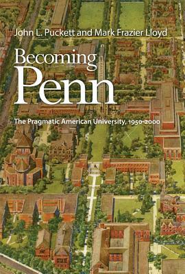 Becoming Penn: The Pragmatic American University, 1950-2000 by Mark Frazier Lloyd, John L. Puckett