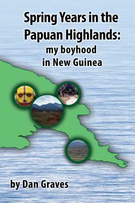Spring Years in the Papuan Highlands: My boyhood in New Guinea by Dan Graves