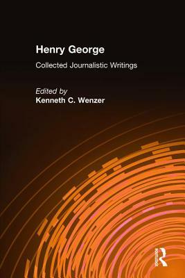 Henry George: Collected Journalistic Writings: Collected Journalistic Writings by Henry George, Kenneth C. Wenzer