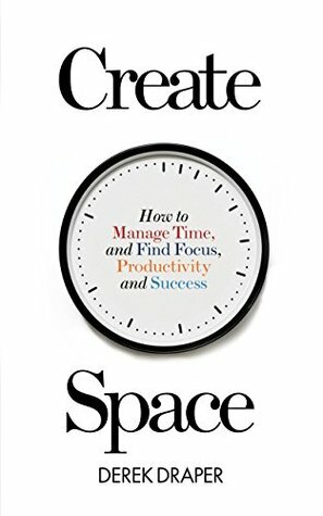 Create Space: How to Manage Time, and Find Focus, Productivity and Success by Derek Draper