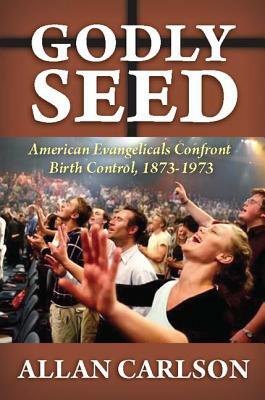 Godly Seed: American Evangelicals Confront Birth Control, 1873-1973 by Allan C. Carlson