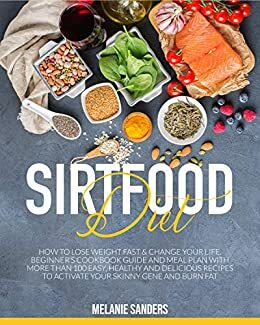 Sirtfood Diet: How to Lose Weight Fast & Change Your Life. Beginner's Cookbook Guide and Meal Plan with More Than 100 Easy, Healthy and Delicious Recipes to Activate Your Skinny Gene and Burn Fat by Melanie Sanders