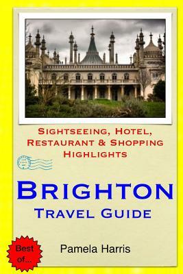 Brighton Travel Guide: Sightseeing, Hotel, Restaurant & Shopping Highlights by Pamela Harris