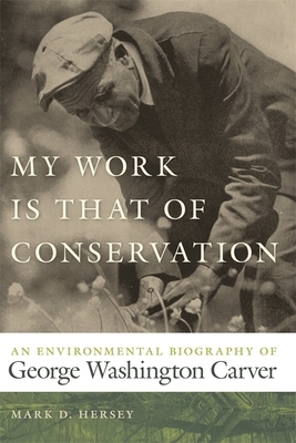 My Work Is That of Conservation: An Environmental Biography of George Washington Carver by Mark D. Hersey