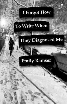 I Forgot How to Write When They Diagnosed Me by Emily Ramser