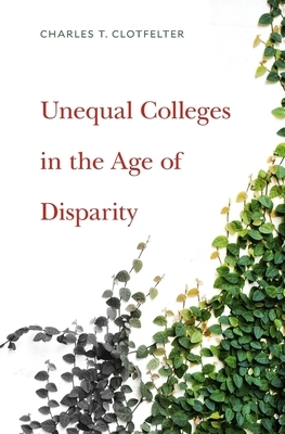 Unequal Colleges in the Age of Disparity by Charles T. Clotfelter