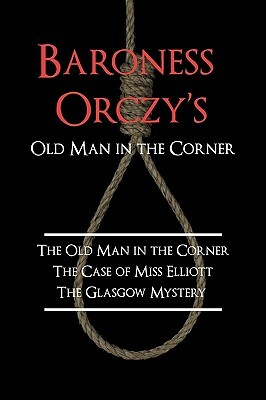 Baroness Orczy's Old Man in the Corner: The Old Man in the Corner / The Case of Miss Elliott / The Glasgow Mystery by Baroness Orczy (Emmuska Orczy)