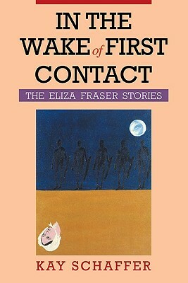In the Wake of First Contact: The Eliza Fraser Stories by Kay Schaffer
