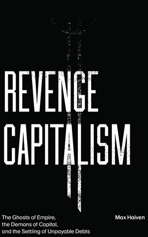 Revenge Capitalism: The Ghosts of Empire, the Demons of Capital, and the Settling of Unpayable Debts by Max Haiven