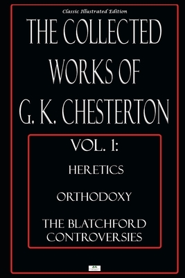 The Collected Works of G.K. Chesterton, Vol. 1: Heretics, Orthodoxy, the Blatchford Controversies - Classic Illustrated Edition by G.K. Chesterton