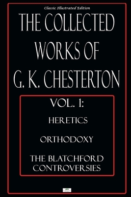 The Collected Works of G.K. Chesterton, Vol. 1: Heretics, Orthodoxy, the Blatchford Controversies - Classic Illustrated Edition by G.K. Chesterton